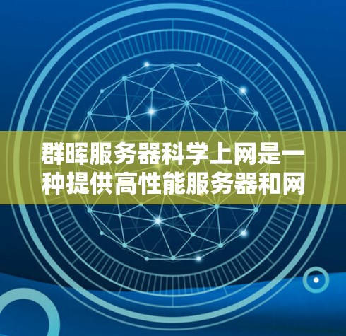 群晖服务器科学上网是一种提供高性能服务器和网络服务的解决方案，专为科学计算、数据分析和网络分析需求而设计。以下是详细的了解