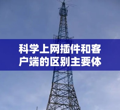 科学上网插件和客户端的区别主要体现在功能、兼容性、更新频率和开发复杂度等方面。以下是详细的比较