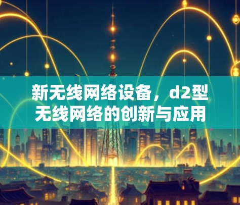 新无线网络设备,d2型无线网络的创新与应用 新无线网络设备,d2型无线网络的创新与应用