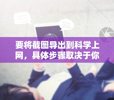 要将截图导出到科学上网，具体步骤取决于你的工具和平台。以下是一些通用的步骤