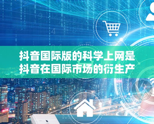 抖音国际版的科学上网是抖音在国际市场的衍生产物，旨在吸引年轻观众和科学爱好者观看与科学相关的视频内容。以下是针对这一领域的详细介绍和操作步骤