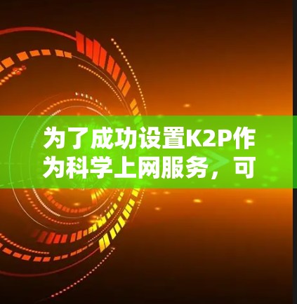 为了成功设置K2P作为科学上网服务,可以按照以下步骤进行 为了成功设置K2P作为科学上网服务,可以按照以下步骤进行