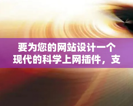 要为您的网站设计一个现代的科学上网插件,支持Firefox和Android,以下是一些推荐的工具和功能 要为您的网站设计一个现代的科学上网插件,支持Firefox和Android,以下是一些推荐的工具和功能