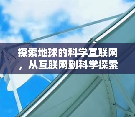探索地球的科学互联网,从互联网到科学探索的未来 探索地球的科学互联网,从互联网到科学探索的未来