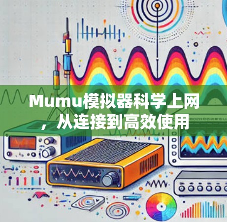 Mumu模拟器科学上网,从连接到高效使用 Mumu模拟器科学上网,从连接到高效使用