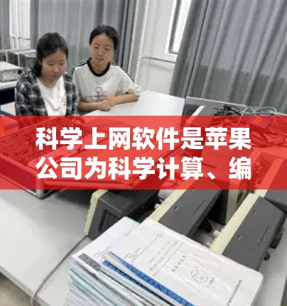 科学上网软件是苹果公司为科学计算、编程和数据分析设计的工具，涵盖了多种领域如数学建模、数据处理和工程计算。以下是对这些软件的详细介绍