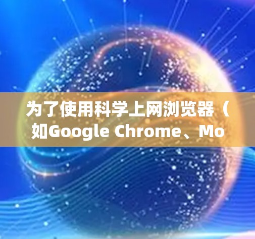为了使用科学上网浏览器(如Google Chrome、Mozilla Firefox或Safari)进行网站访问和搜索,您可以按照以下步骤进行操作 为了使用科学上网浏览器(如Google Chrome、Mozilla Firefox或Safari)进行网站访问和搜索,您可以按照以下步骤进行操作