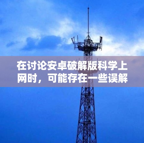在讨论安卓破解版科学上网时，可能存在一些误解。首先，科学上网通常指的是使用科学运算工具，如科学计算器，而不是所谓的科学上网破解版