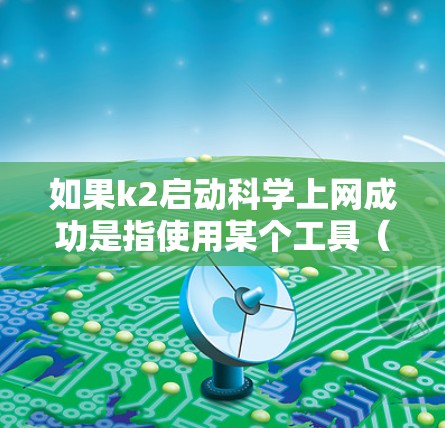 如果k2启动科学上网成功是指使用某个工具(如浏览器或杀毒软件)启动科学上网功能并成功运行,那么可以分为以下几种情况来解释 如果k2启动科学上网成功是指使用某个工具(如浏览器或杀毒软件)启动科学上网功能并成功运行,那么可以分为以下几种情况来解释