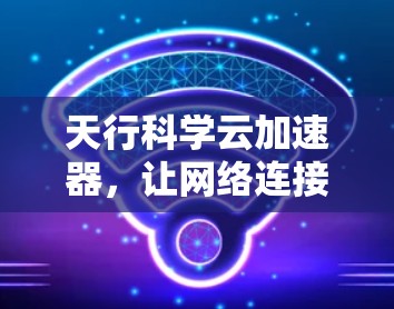 天行科学云加速器,让网络连接更顺畅与安全 天行科学云加速器,让网络连接更顺畅与安全