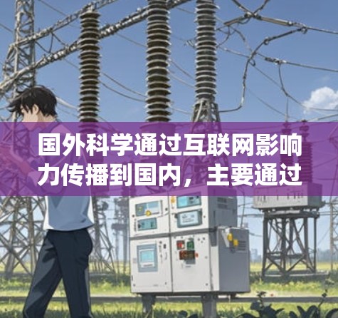 国外科学通过互联网影响力传播到国内,主要通过以下几个途径实现 国外科学通过互联网影响力传播到国内,主要通过以下几个途径实现