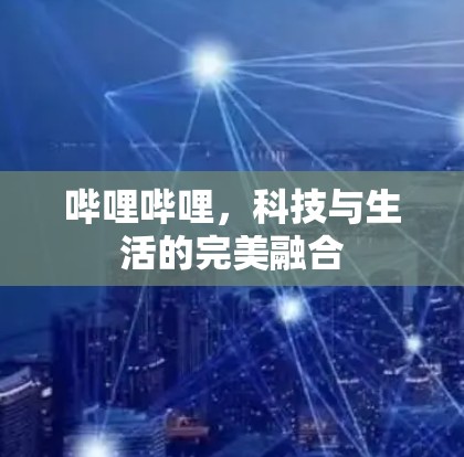 哔哩哔哩,科技与生活的完美融合 哔哩哔哩,科技与生活的完美融合