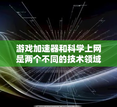游戏加速器和科学上网是两个不同的技术领域,虽然都与互联网和硬件优化有关,但它们的应用和目标不同。以下是它们之间的关系和区别 游戏加速器和科学上网是两个不同的技术领域,虽然都与互联网和硬件优化有关,但它们的应用和目标不同。以下是它们之间的关系和区别