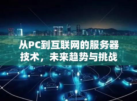 从PC到互联网的服务器技术,未来趋势与挑战 从PC到互联网的服务器技术,未来趋势与挑战