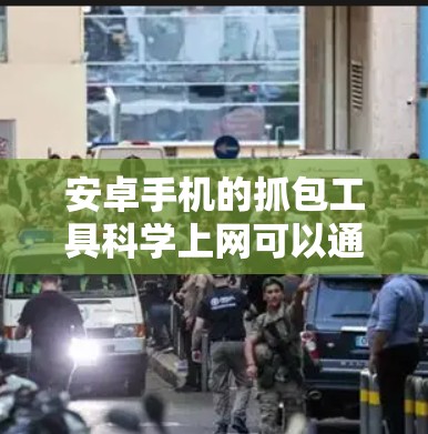 安卓手机的抓包工具科学上网可以通过以下步骤和方法实现 安卓手机的抓包工具科学上网可以通过以下步骤和方法实现