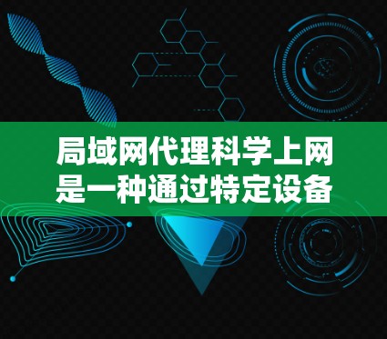 局域网代理科学上网是一种通过特定设备管理局域网的技术,旨在减少维护负担和简化网络管理。以下是详细的步骤和解释 局域网代理科学上网是一种通过特定设备管理局域网的技术,旨在减少维护负担和简化网络管理。以下是详细的步骤和解释