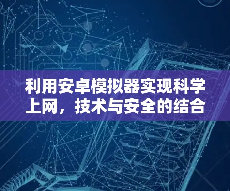 利用安卓模拟器实现科学上网,技术与安全的结合 利用安卓模拟器实现科学上网,技术与安全的结合