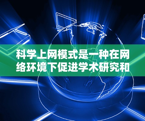 科学上网模式是一种在网络环境下促进学术研究和科学交流的组织方式。它涵盖了多个方面 科学上网模式是一种在网络环境下促进学术研究和科学交流的组织方式。它涵盖了多个方面