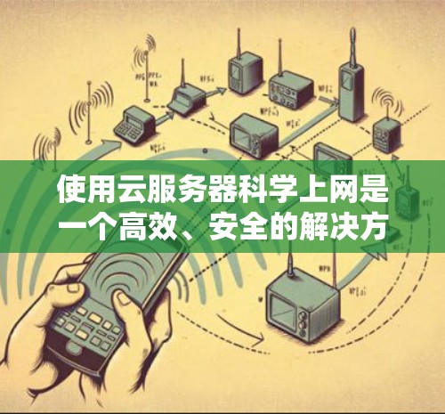 使用云服务器科学上网是一个高效、安全的解决方案,适合进行复杂且长期的科学计算任务。以下是一步步的解决方案 使用云服务器科学上网是一个高效、安全的解决方案,适合进行复杂且长期的科学计算任务。以下是一步步的解决方案