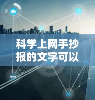 科学上网手抄报的文字可以从以下几个方面进行创作,帮助你打造一份既有知识性又有艺术性的手抄报 科学上网手抄报的文字可以从以下几个方面进行创作,帮助你打造一份既有知识性又有艺术性的手抄报