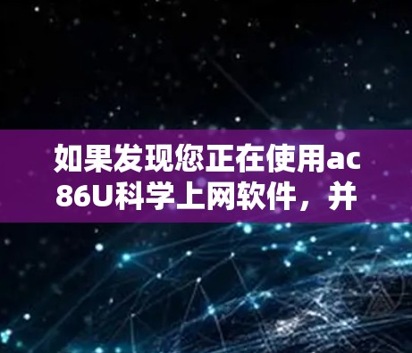 如果发现您正在使用ac86U科学上网软件，并且怀疑其可能因黄色问题而出现问题，您可以按照以下步骤进行检查和处理
