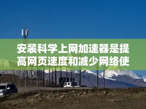 安装科学上网加速器是提高网页速度和减少网络使用的重要步骤，以下是详细的步骤指南