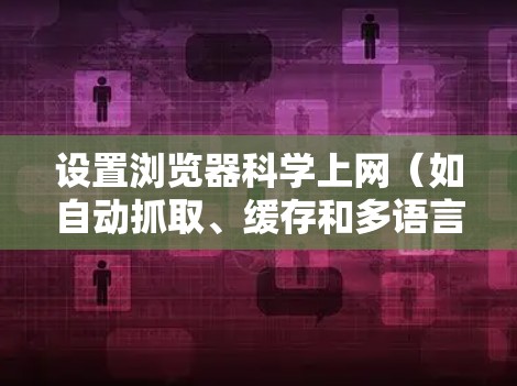 设置浏览器科学上网(如自动抓取、缓存和多语言支持)是提升用户体验的重要工具。以下是逐步指南,帮助您实现这些功能 设置浏览器科学上网(如自动抓取、缓存和多语言支持)是提升用户体验的重要工具。以下是逐步指南,帮助您实现这些功能