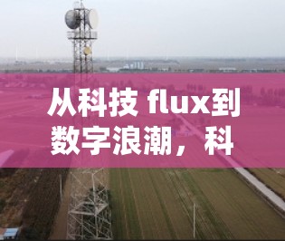从科技 flux到数字浪潮,科学上网流量真的快吗? 从科技 flux到数字浪潮,科学上网流量真的快吗?