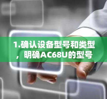 1.确认设备型号和类型,明确AC68U的型号和制造商,了解其基本配置,如CPU、内存、存储等 1.确认设备型号和类型,明确AC68U的型号和制造商,了解其基本配置,如CPU、内存、存储等