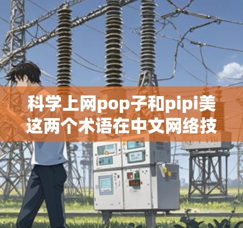 科学上网pop子和pipi美这两个术语在中文网络技术中并不是常用词汇,可能涉及特定领域的术语或特定技术的缩写。以下是对这两个术语的分析和解释 科学上网pop子和pipi美这两个术语在中文网络技术中并不是常用词汇,可能涉及特定领域的术语或特定技术的缩写。以下是对这两个术语的分析和解释