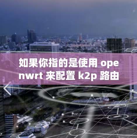 如果你指的是使用 openwrt 来配置 k2p 路由器来实现科学上网功能，以下是一个详细的步骤指南