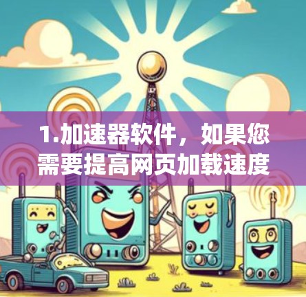 1.加速器软件，如果您需要提高网页加载速度或下载速度，可以考虑使用加速器软件，如Free上网加速器、Speedmax、Speedgrid等