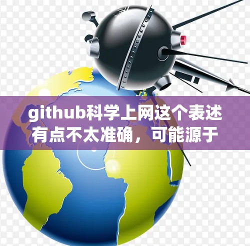 github科学上网这个表述有点不太准确,可能源于对科学和GitHub的混淆。通常,我们会讨论GitHub作为一个平台,而不是科学上网。以下是可能的解释 github科学上网这个表述有点不太准确,可能源于对科学和GitHub的混淆。通常,我们会讨论GitHub作为一个平台,而不是科学上网。以下是可能的解释