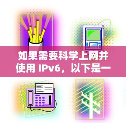 如果需要科学上网并使用 IPv6,以下是一些指南和步骤建议 如果需要科学上网并使用 IPv6,以下是一些指南和步骤建议