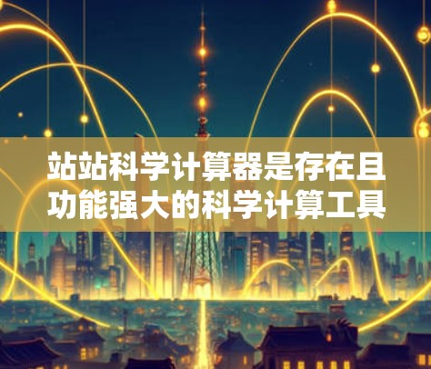 站站科学计算器是存在且功能强大的科学计算工具,但它需要根据具体情况调整设置。以下是使用站站科学计算器的步骤 站站科学计算器是存在且功能强大的科学计算工具,但它需要根据具体情况调整设置。以下是使用站站科学计算器的步骤