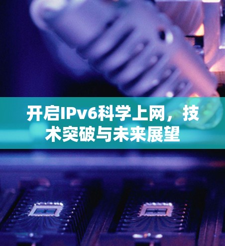 开启IPv6科学上网,技术突破与未来展望 开启IPv6科学上网,技术突破与未来展望