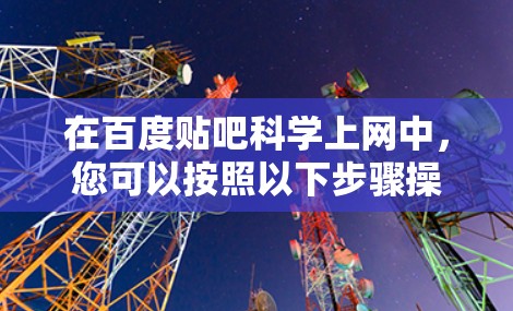 在百度贴吧科学上网中,您可以按照以下步骤操作 在百度贴吧科学上网中,您可以按照以下步骤操作