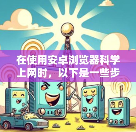 在使用安卓浏览器科学上网时，以下是一些步骤和建议，以帮助你避免被垃圾邮件和恶意软件感染