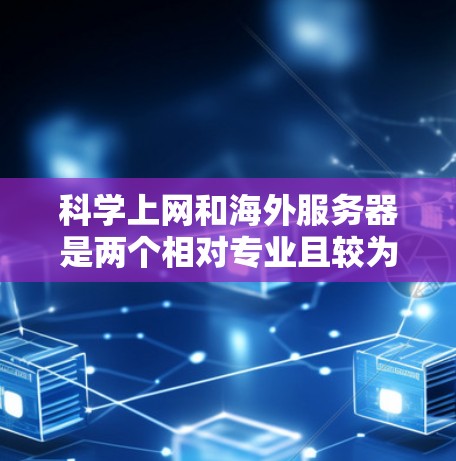 科学上网和海外服务器是两个相对专业且较为先进的概念，涉及多个领域的技术知识。以下是对这两个概念的详细解释