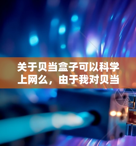 关于贝当盒子可以科学上网么,由于我对贝当盒子和科学上网这两个术语的含义并不完全明确,我需要进一步的信息来提供准确的回答。以下是一些可能的解释和建议 关于贝当盒子可以科学上网么,由于我对贝当盒子和科学上网这两个术语的含义并不完全明确,我需要进一步的信息来提供准确的回答。以下是一些可能的解释和建议