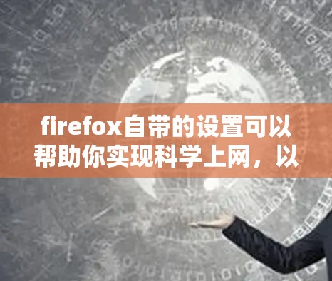 firefox自带的设置可以帮助你实现科学上网，以更好地管理网页访问和解决一些常见问题。以下是一些可以实现科学上网的设置方法