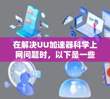 在解决UU加速器科学上网问题时，以下是一些步骤和建议