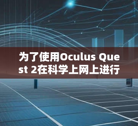 为了使用Oculus Quest 2在科学上网上进行学习和科学研究，可以按照以下步骤进行操作