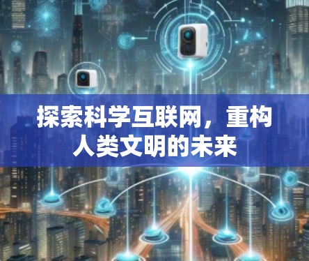探索科学互联网,重构人类文明的未来 探索科学互联网,重构人类文明的未来