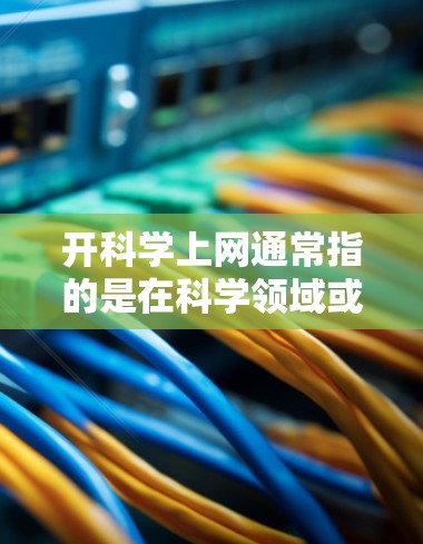 开科学上网通常指的是在科学领域或教育领域使用网络服务,以获取知识、分享信息、进行研究或教学等。这里的科学可能是指在科学或技术领域使用网络资源的意思,而不是一般的上网功能 开科学上网通常指的是在科学领域或教育领域使用网络服务,以获取知识、分享信息、进行研究或教学等。这里的科学可能是指在科学或技术领域使用网络资源的意思,而不是一般的上网功能