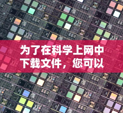 为了在科学上网中下载文件，您可以按照以下步骤进行操作