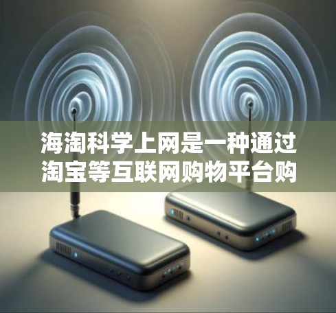 海淘科学上网是一种通过淘宝等互联网购物平台购买科学用品和实验工具的方式。这种购买方式通常比实体店更便捷高效,但也可能面临一些挑战和风险。以下是对这一概念的详细分析 海淘科学上网是一种通过淘宝等互联网购物平台购买科学用品和实验工具的方式。这种购买方式通常比实体店更便捷高效,但也可能面临一些挑战和风险。以下是对这一概念的详细分析