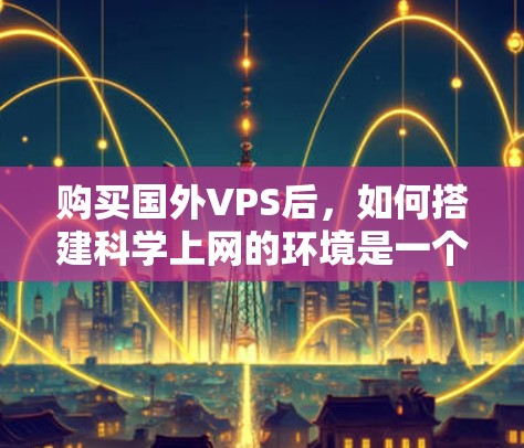 购买国外VPS后，如何搭建科学上网的环境是一个常见的问题。以下是一些步骤和方法，帮助你搭建科学上网的环境