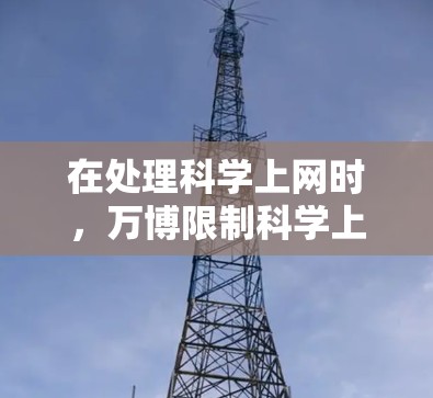 在处理科学上网时,万博限制科学上网6通常会限制用户访问公开资源、下载特定文件或进行技术操作。以下是一些常见的解决方案和注意事项 在处理科学上网时,万博限制科学上网6通常会限制用户访问公开资源、下载特定文件或进行技术操作。以下是一些常见的解决方案和注意事项
