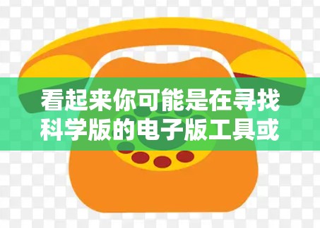 看起来你可能是在寻找科学版的电子版工具或者科学版的电脑。以下是一些可能的解释